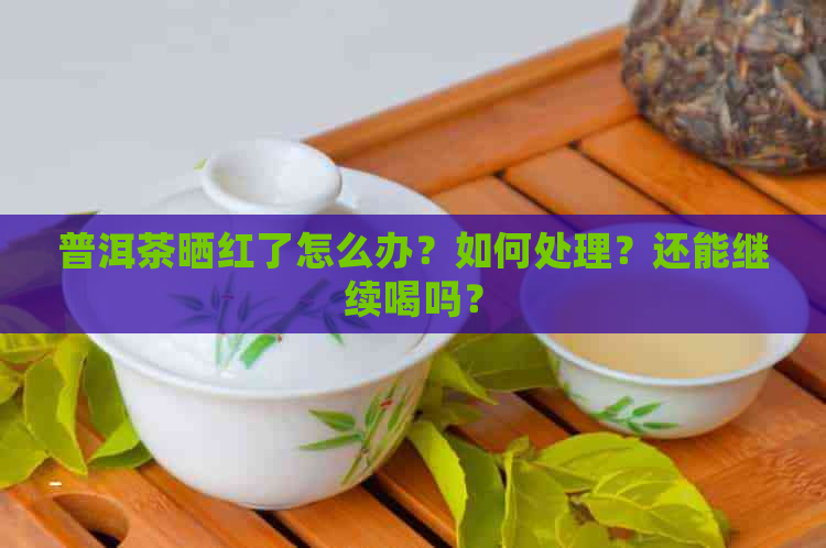 普洱茶晒红了怎么办？如何处理？还能继续喝吗？