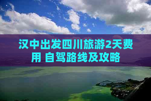 汉中出发四川旅游2天费用 自驾路线及攻略