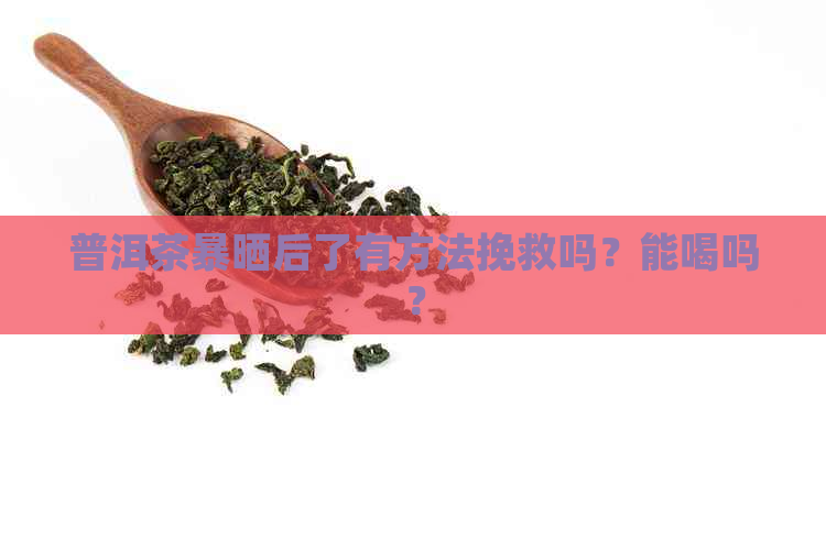 普洱茶暴晒后了有方法挽救吗？能喝吗？