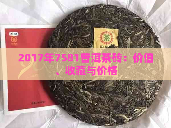 2017年7581普洱茶砖：价值、收藏与价格