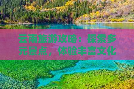 云南旅游攻略：探索多元景点，体验丰富文化，不容错过的云南旅行全指南