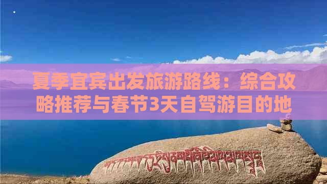 夏季宜宾出发旅游路线：综合攻略推荐与春节3天自驾游目的地精选