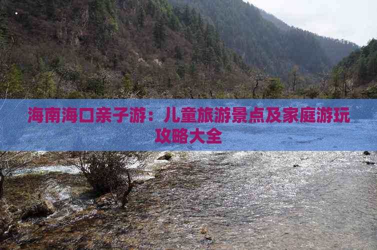 海南海口亲子游：儿童旅游景点及家庭游玩攻略大全