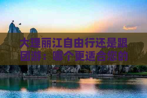 大理丽江自由行还是跟团游：哪个更适合您的旅游体验？