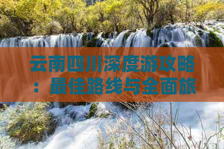 云南四川深度游攻略：更佳路线与全面旅行指南，覆盖两地精华景点