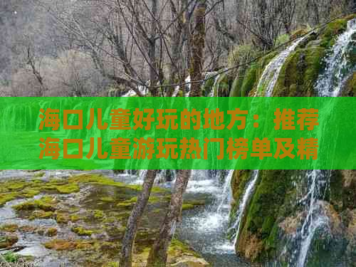 海口儿童好玩的地方：推荐海口儿童游玩热门榜单及精选地点一览