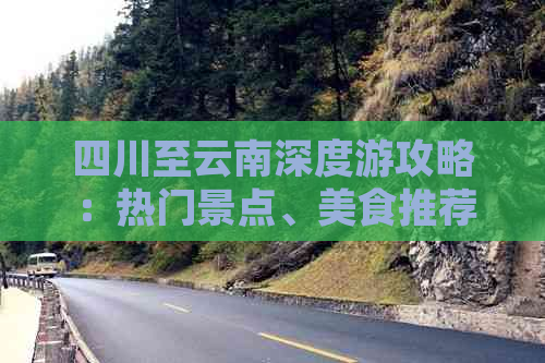 四川至云南深度游攻略：热门景点、美食推荐及旅行必备指南