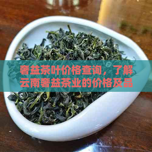 奢益茶叶价格查询，了解云南奢益茶业的价格及品质