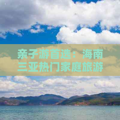 亲子游首选：海南三亚热门家庭旅游景点一览