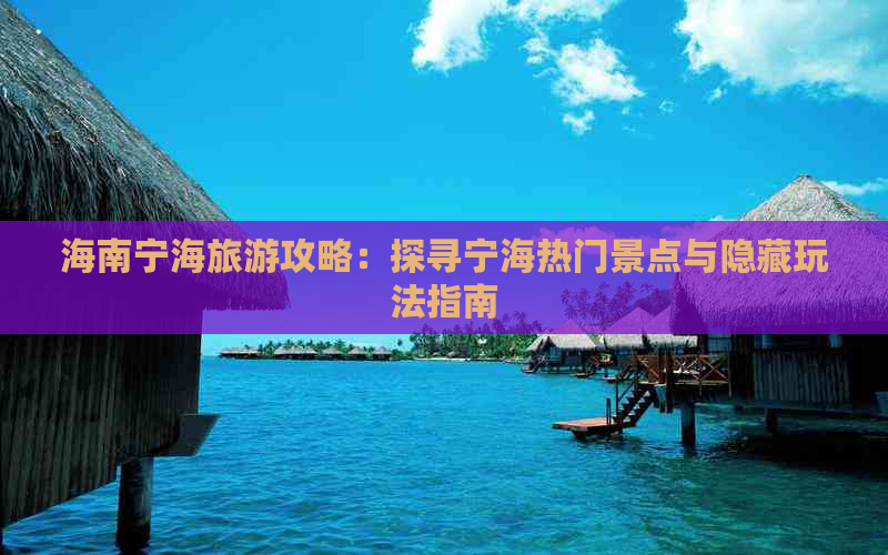 海南宁海旅游攻略：探寻宁海热门景点与隐藏玩法指南