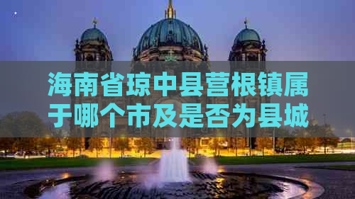 海南省琼中县营根镇属于哪个市及是否为县城？