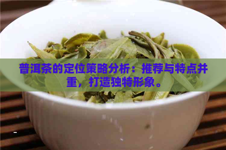 普洱茶的定位策略分析：推荐与特点并重，打造独特形象。