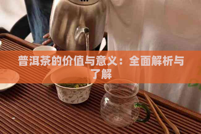 普洱茶的价值与意义：全面解析与了解