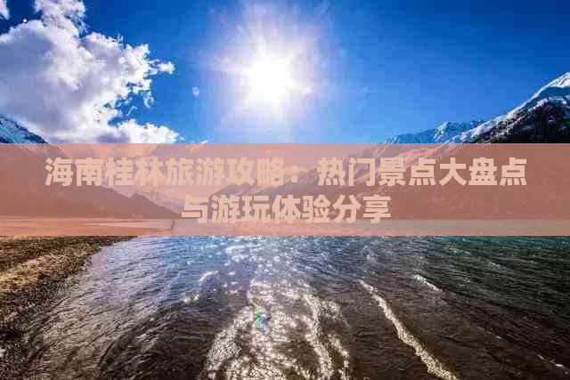 海南桂林旅游攻略：热门景点大盘点与游玩体验分享