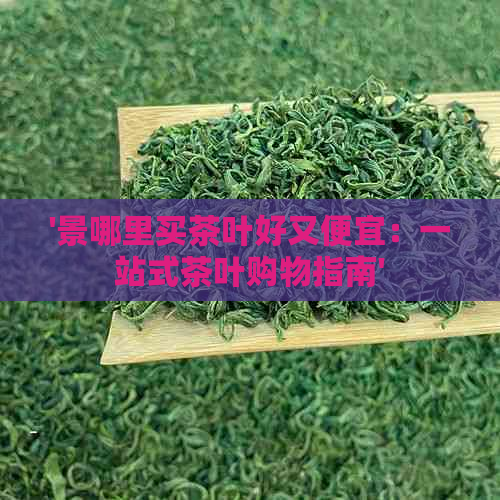 '景哪里买茶叶好又便宜：一站式茶叶购物指南'