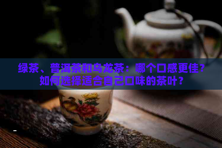 绿茶、普洱茶和乌龙茶：哪个口感更佳？如何选择适合自己口味的茶叶？