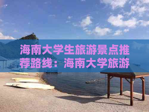 海南大学生旅游景点推荐路线：海南大学旅游攻略与线路设计精选