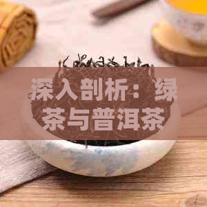 深入剖析：绿茶与普洱茶的差异及其各自特点，让你一目了然！