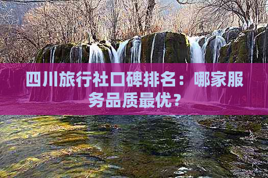 四川旅行社口碑排名：哪家服务品质更优？