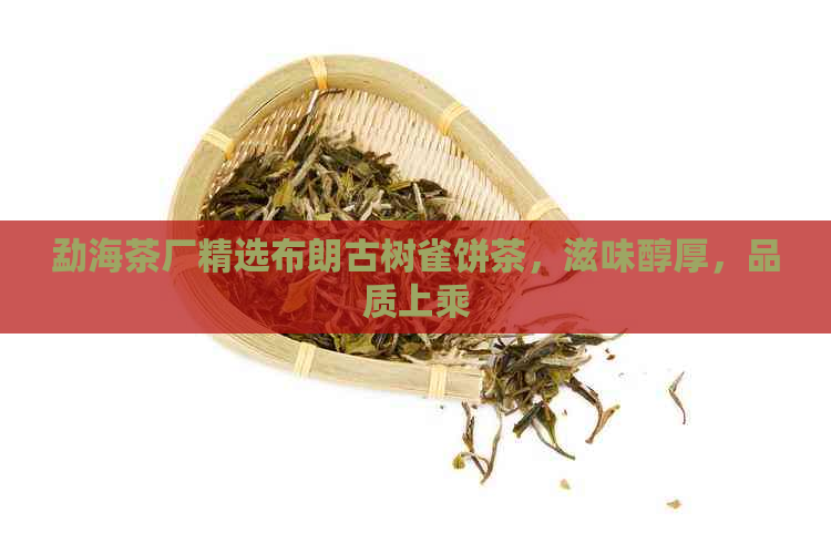 勐海茶厂精选布朗古树雀饼茶，滋味醇厚，品质上乘