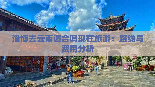 淄博去云南适合吗现在旅游：路线与费用分析