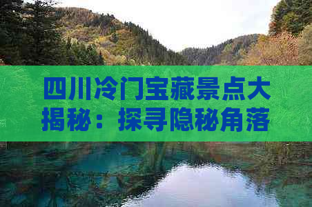 四川冷门宝藏景点大揭秘：探寻隐秘角落的独特风情与秘境之美