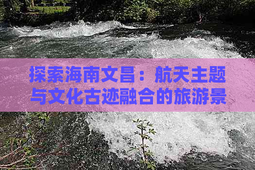 探索海南文昌：航天主题与文化古迹融合的旅游景区