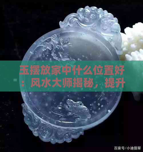 玉摆放家中什么位置好：风水大师揭秘，提升家运！