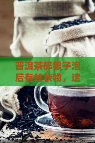 普洱茶碎银子泡后有丝状物，这是正常现象吗？能喝吗？女生可以喝吗？