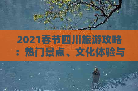 2021春节四川旅游攻略：热门景点、文化体验与美食推荐指南