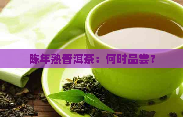 陈年熟普洱茶：何时品尝？