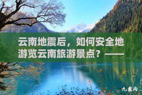 云南地震后，如何安全地游览云南旅游景点？——解答游客关心的问题