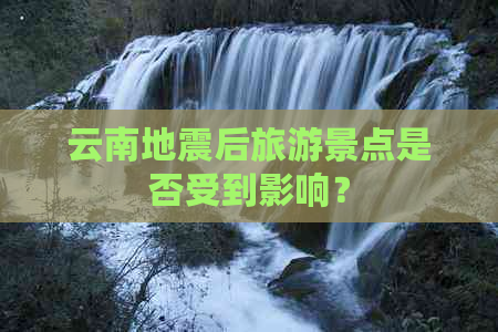 云南地震后旅游景点是否受到影响？