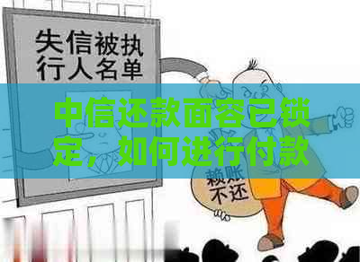 中信还款面容已锁定，如何进行付款操作？遇到此问题的其他解决方案是什么？