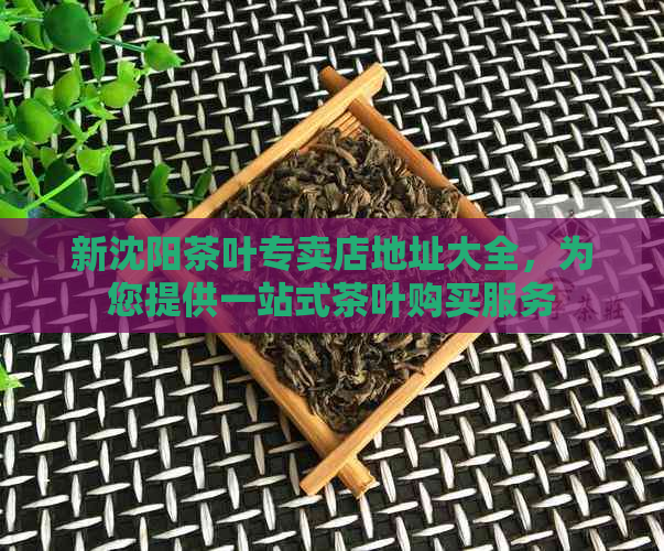 新沈阳茶叶专卖店地址大全，为您提供一站式茶叶购买服务