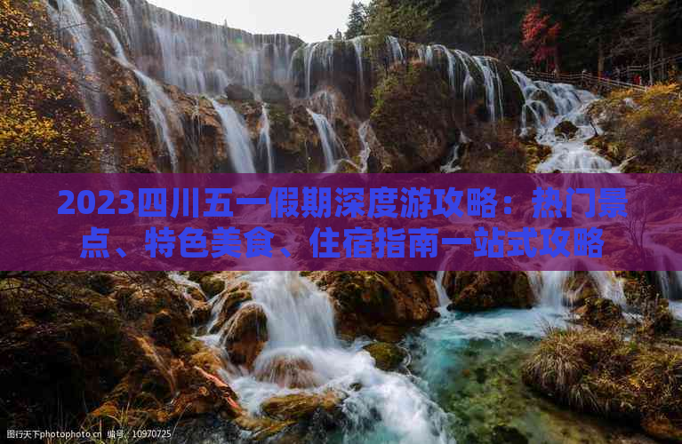 2023四川五一假期深度游攻略：热门景点、特色美食、住宿指南一站式攻略