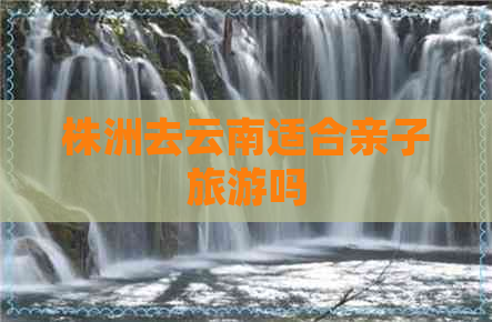 株洲去云南适合亲子旅游吗