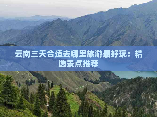 云南三天合适去哪里旅游更好玩：精选景点推荐