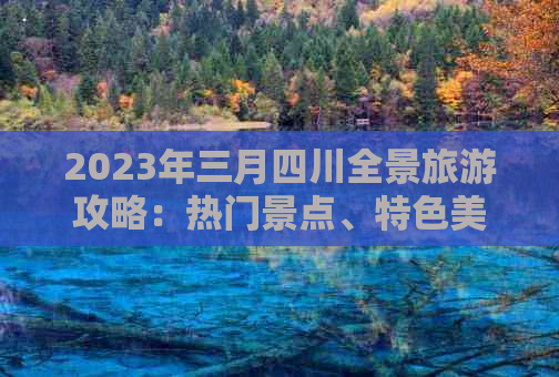 2023年三月四川全景旅游攻略：热门景点、特色美食与文化体验一站式指南