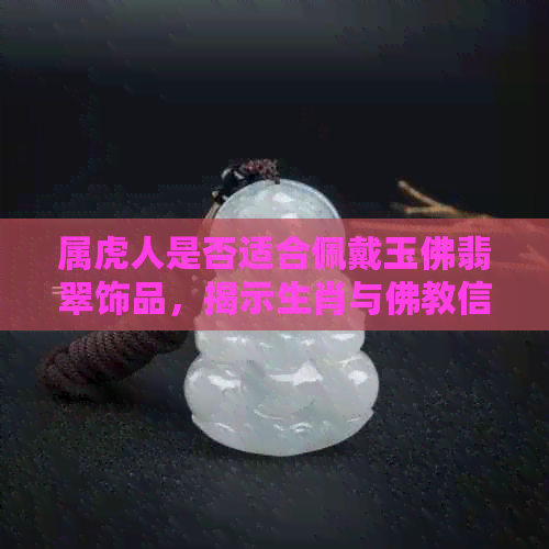 属虎人是否适合佩戴玉佛翡翠饰品，揭示生肖与佛教信仰的神秘关联