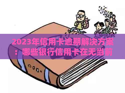 2023年信用卡逾期解决方案：哪些银行信用卡在无当前逾期情况下可下发新卡？