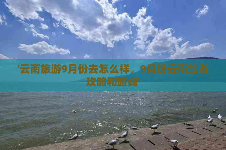 '云南旅游9月份去怎么样，9月份云南旅游攻略和路线'