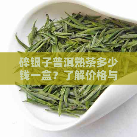 碎银子普洱熟茶多少钱一盒？了解价格与功效，看看好不好喝！