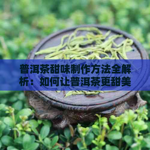 普洱茶甜味制作方法全解析：如何让普洱茶更甜美可口？