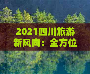 2021四川旅游新风向：全方位攻略指南与热门景点揭秘