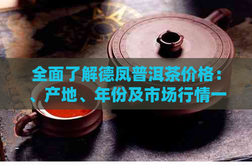 全面了解德凤普洱茶价格：、产地、年份及市场行情一应俱全