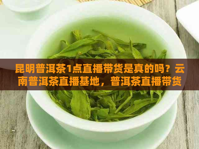 昆明普洱茶1点直播带货是真的吗？云南普洱茶直播基地，普洱茶直播带货平台