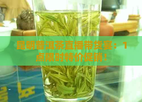 昆明普洱茶直播带货宴：1点限时特价促销！