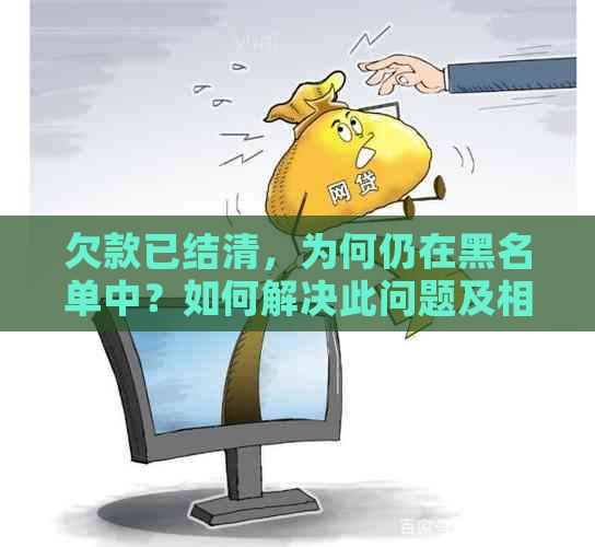 欠款已结清，为何仍在黑名单中？如何解决此问题及相关疑问