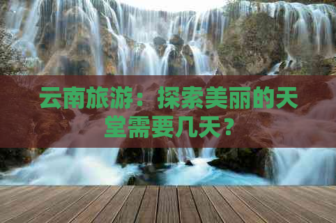 云南旅游：探索美丽的天堂需要几天？